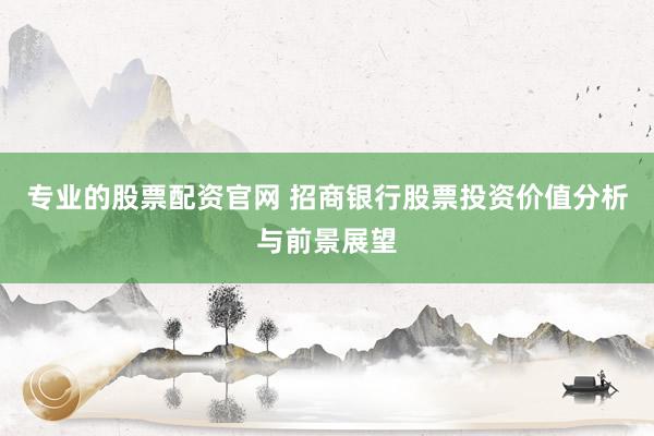 专业的股票配资官网 招商银行股票投资价值分析与前景展望