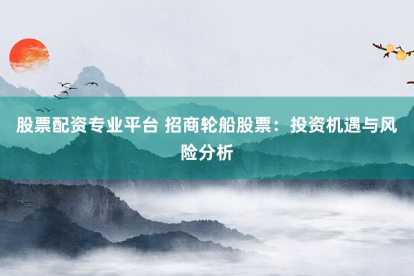 股票配资专业平台 招商轮船股票:投资机遇与风险分析