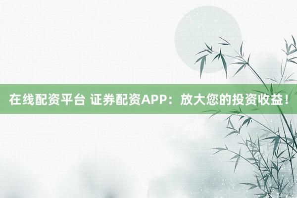 在线配资平台 证券配资APP：放大您的投资收益！