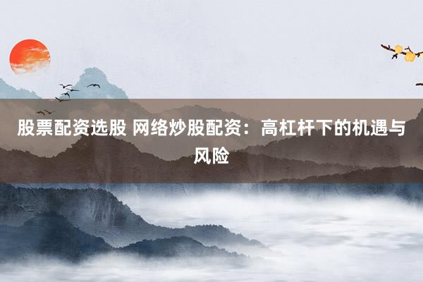 股票配资选股 网络炒股配资:高杠杆下的机遇与风险