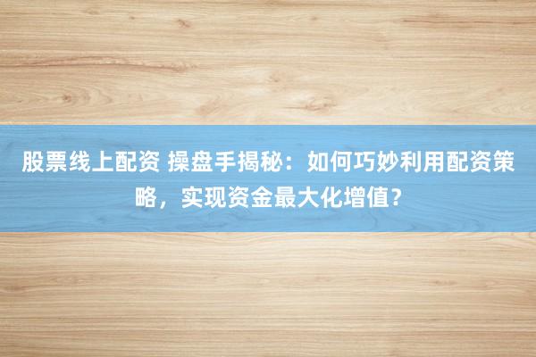 股票线上配资 操盘手揭秘：如何巧妙利用配资策略，实现资金最大化增值？