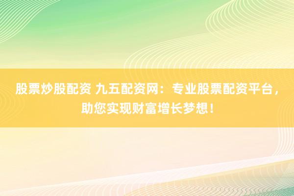 股票炒股配资 九五配资网：专业股票配资平台，助您实现财富增长梦想！
