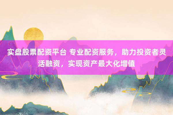 实盘股票配资平台 专业配资服务,助力投资者灵活融资,实现资产最大化增值