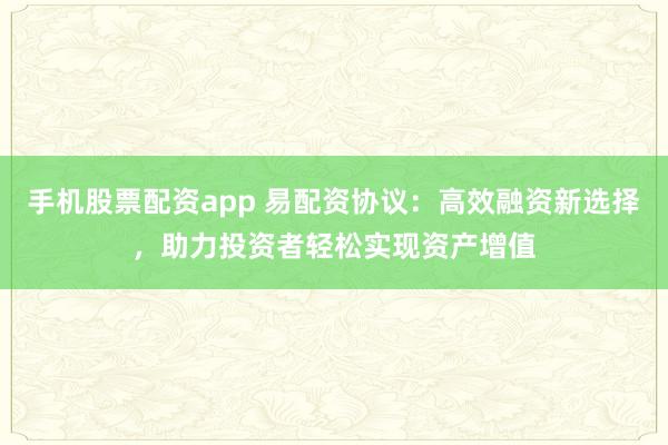 手机股票配资app 易配资协议:高效融资新选择,助力投资者轻松实现资产增值