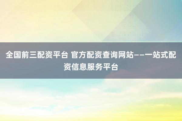 全国前三配资平台 官方配资查询网站——一站式配资信息服务平台