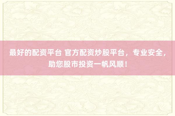 最好的配资平台 官方配资炒股平台,专业安全,助您股市投资一帆风顺!