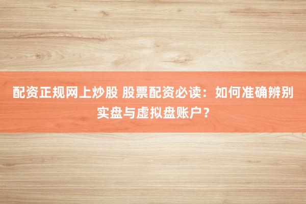 配资正规网上炒股 股票配资必读:如何准确辨别实盘与虚拟盘账户?