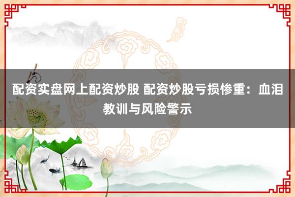 配资实盘网上配资炒股 配资炒股亏损惨重:血泪教训与风险警示