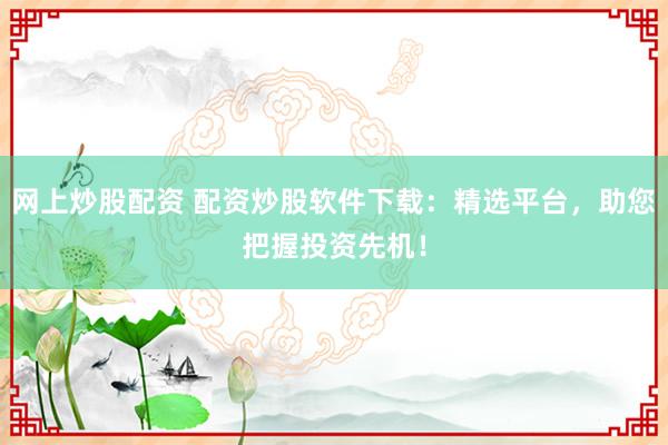 网上炒股配资 配资炒股软件下载:精选平台,助您把握投资先机!