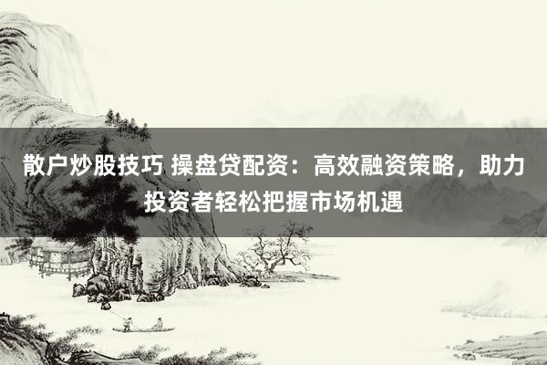 散户炒股技巧 操盘贷配资:高效融资策略,助力投资者轻松把握市场机遇