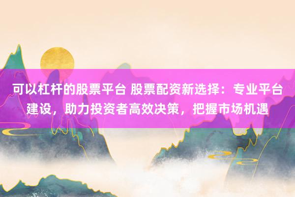 可以杠杆的股票平台 股票配资新选择:专业平台建设,助力投资者高效决策,把握市场机遇