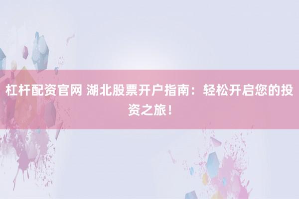 杠杆配资官网 湖北股票开户指南:轻松开启您的投资之旅!