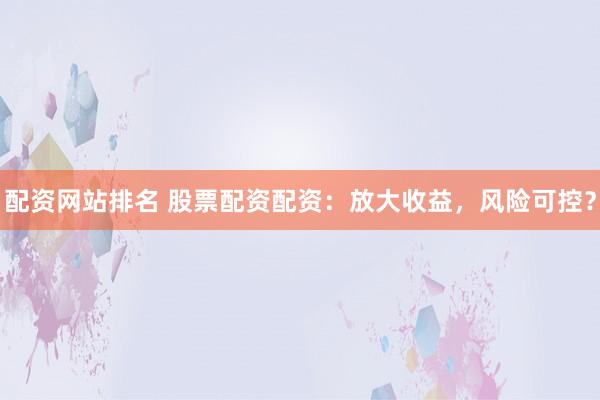 配资网站排名 股票配资配资:放大收益,风险可控?