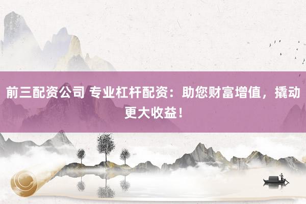 前三配资公司 专业杠杆配资：助您财富增值，撬动更大收益！
