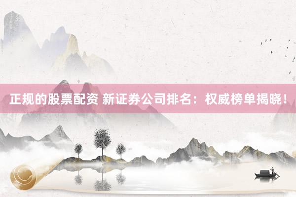 正规的股票配资 新证券公司排名：权威榜单揭晓！