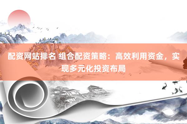 配资网站排名 组合配资策略:高效利用资金,实现多元化投资布局