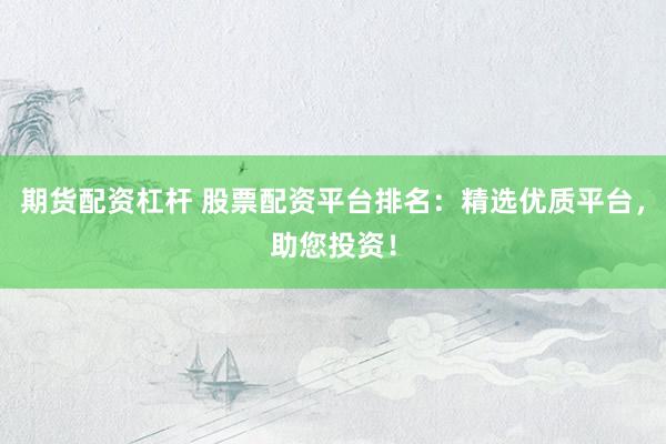 期货配资杠杆 股票配资平台排名:精选优质平台,助您投资!
