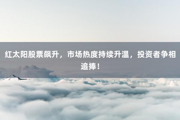 红太阳股票飙升，市场热度持续升温，投资者争相追捧！