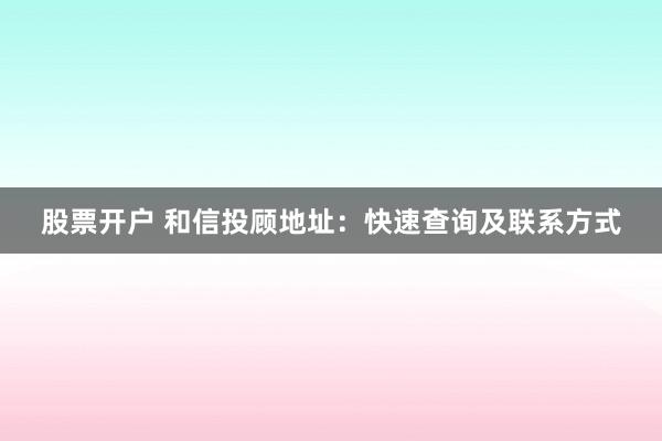 股票开户 和信投顾地址：快速查询及联系方式