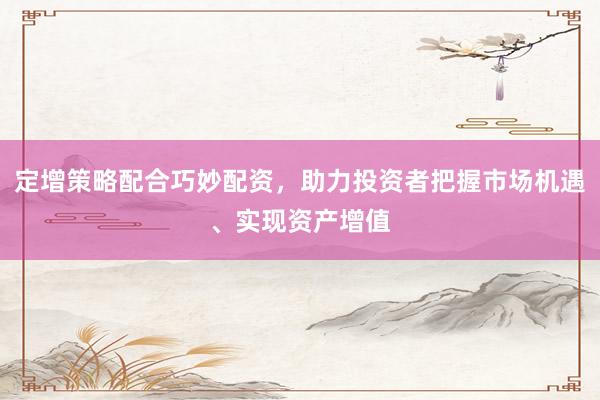 定增策略配合巧妙配资,助力投资者把握市场机遇、实现资产增值