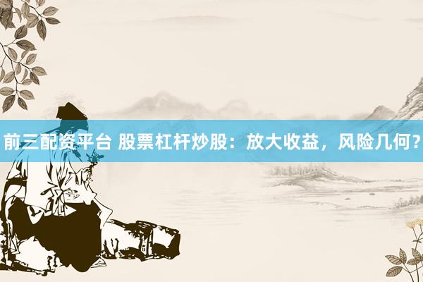 前三配资平台 股票杠杆炒股：放大收益，风险几何？