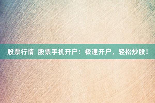 股票行情  股票手机开户：极速开户，轻松炒股！