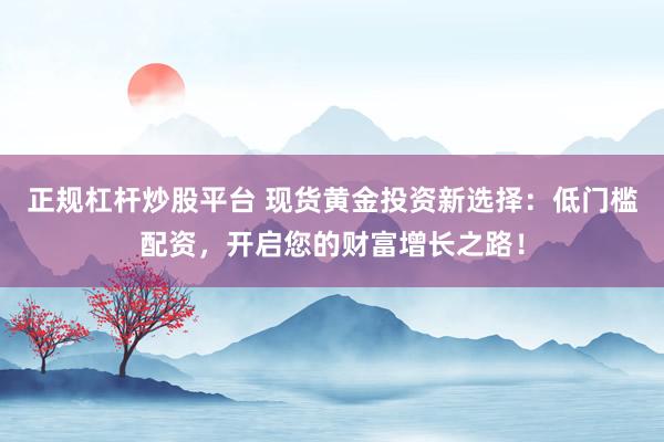 正规杠杆炒股平台 现货黄金投资新选择：低门槛配资，开启您的财富增长之路！