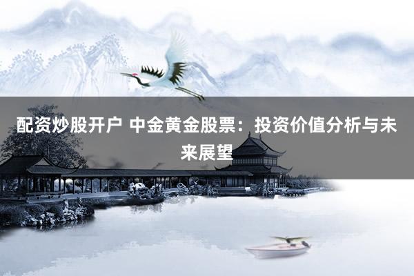 配资炒股开户 中金黄金股票：投资价值分析与未来展望