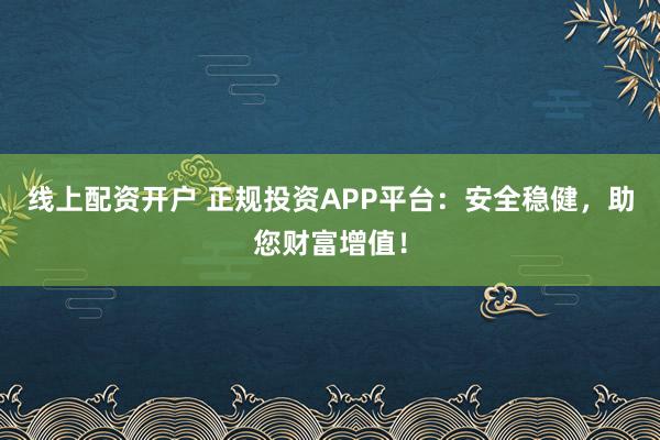 线上配资开户 正规投资APP平台:安全稳健,助您财富增值!