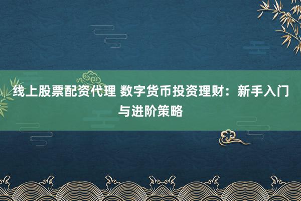 线上股票配资代理 数字货币投资理财:新手入门与进阶策略