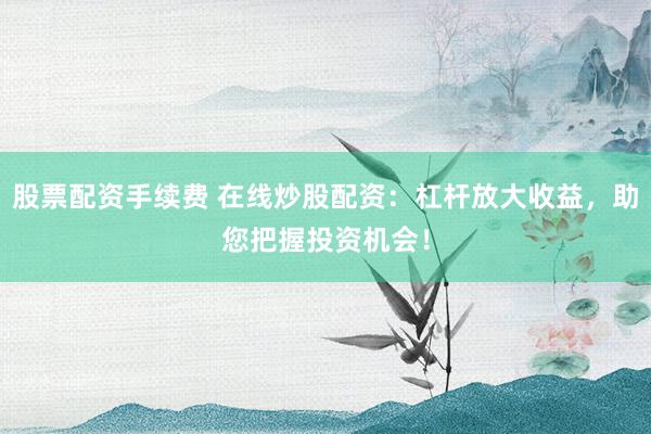 股票配资手续费 在线炒股配资：杠杆放大收益，助您把握投资机会！