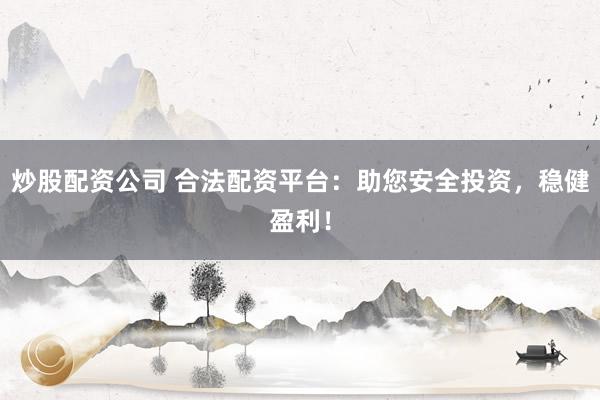 炒股配资公司 合法配资平台：助您安全投资，稳健盈利！