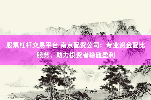 股票杠杆交易平台 南京配资公司：专业资金配比服务，助力投资者稳健盈利