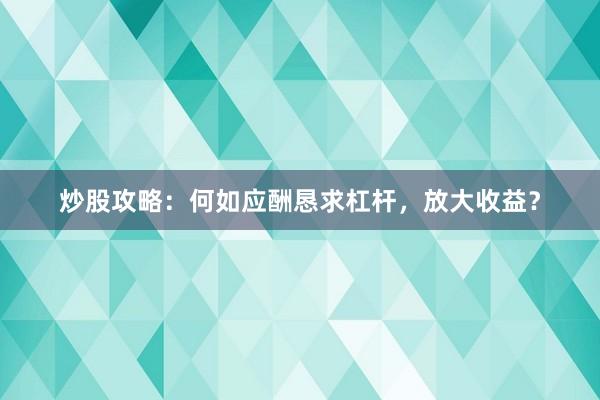炒股攻略:何如应酬恳求杠杆,放大收益?