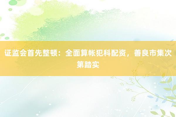 证监会首先整顿：全面算帐犯科配资，善良市集次第踏实