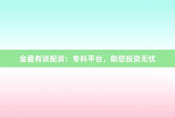 金盈有谈配资:专科平台,助您投资无忧