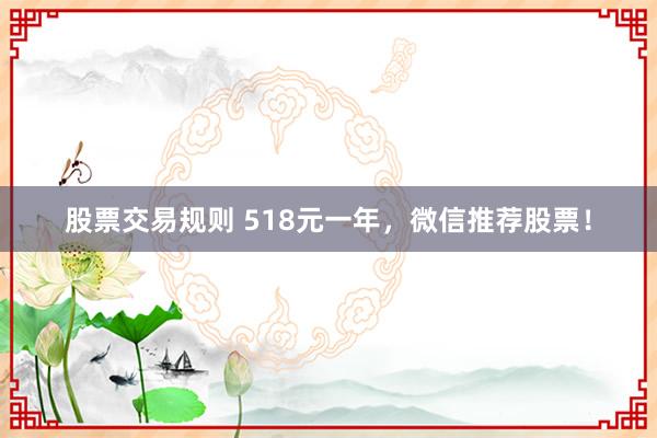 股票交易规则 518元一年，微信推荐股票！