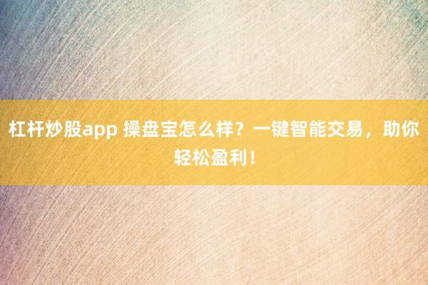 杠杆炒股app 操盘宝怎么样？一键智能交易，助你轻松盈利！