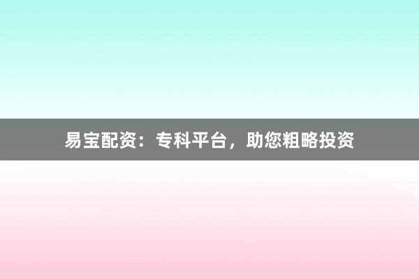 易宝配资:专科平台,助您粗略投资