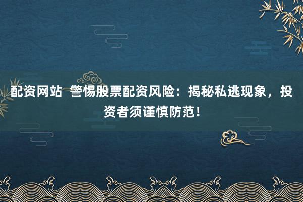 配资网站  警惕股票配资风险：揭秘私逃现象，投资者须谨慎防范！
