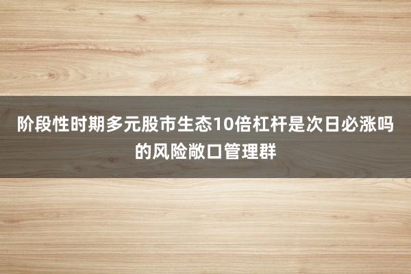阶段性时期多元股市生态10倍杠杆是次日必涨吗的风险敞口管理群