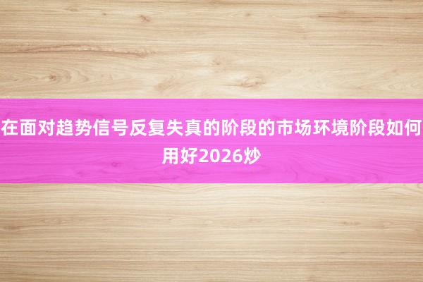 在面对趋势信号反复失真的阶段的市场环境阶段如何用好2026炒