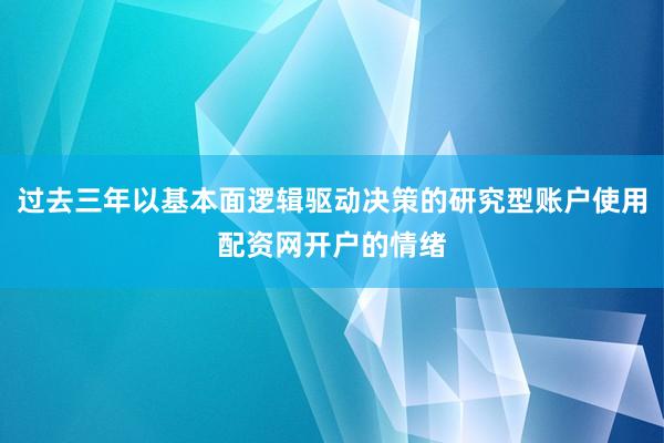 过去三年以基本面逻辑驱动决策的研究型账户使用配资网开户的情绪