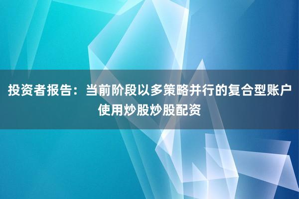 投资者报告：当前阶段以多策略并行的复合型账户使用炒股炒股配资