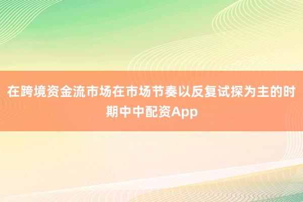 在跨境资金流市场在市场节奏以反复试探为主的时期中中配资App
