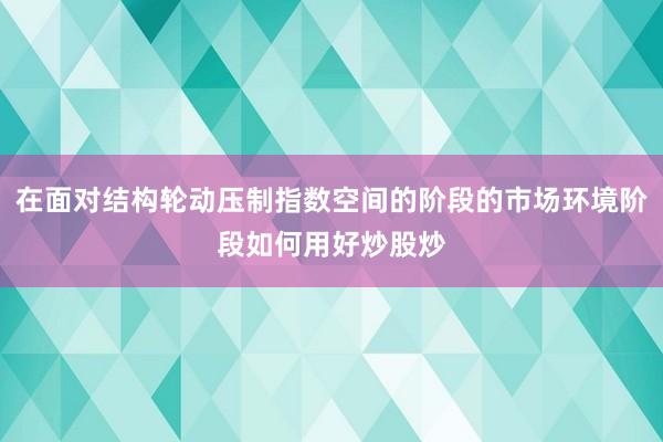 在面对结构轮动压制指数空间的阶段的市场环境阶段如何用好炒股炒