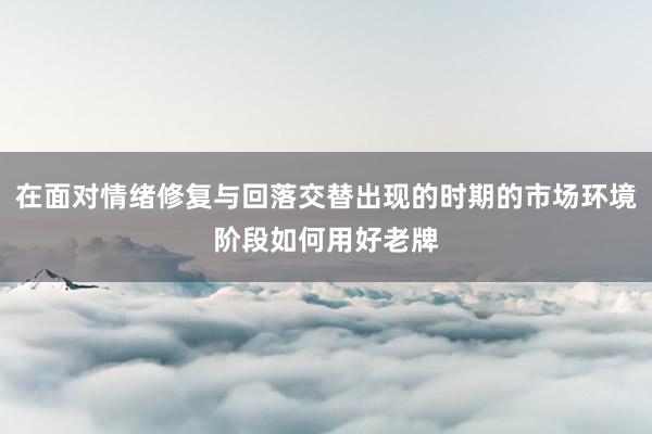 在面对情绪修复与回落交替出现的时期的市场环境阶段如何用好老牌