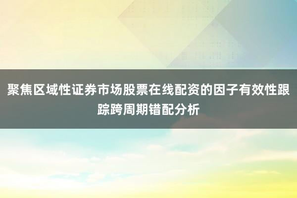 聚焦区域性证券市场股票在线配资的因子有效性跟踪跨周期错配分析