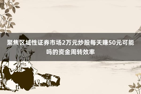 聚焦区域性证券市场2万元炒股每天赚50元可能吗的资金周转效率