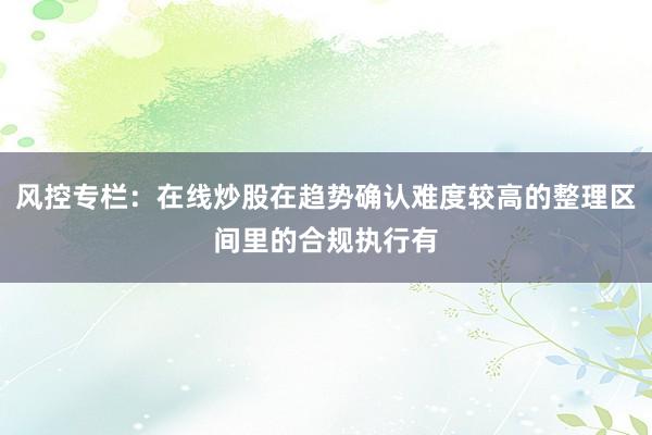 风控专栏：在线炒股在趋势确认难度较高的整理区间里的合规执行有
